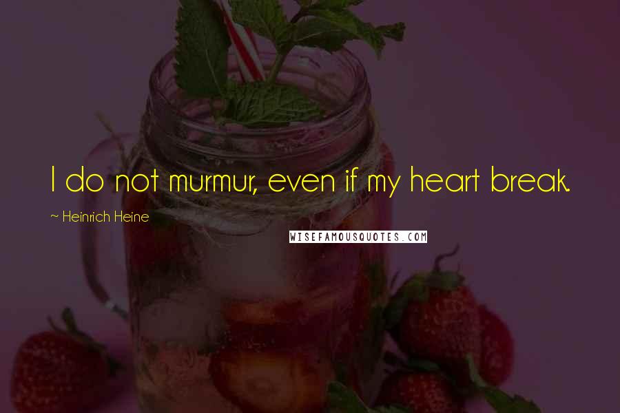 Heinrich Heine Quotes: I do not murmur, even if my heart break.