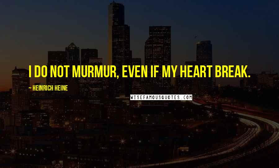 Heinrich Heine Quotes: I do not murmur, even if my heart break.