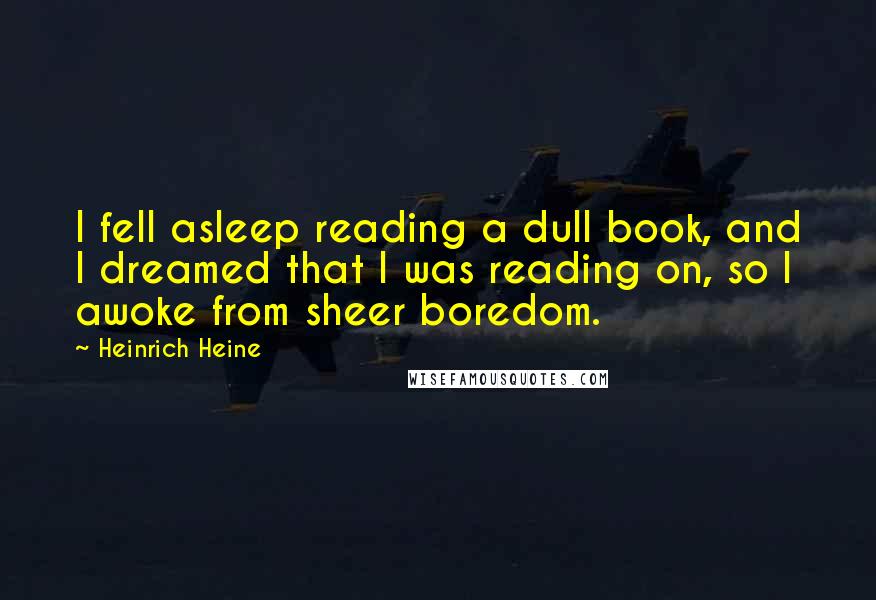 Heinrich Heine Quotes: I fell asleep reading a dull book, and I dreamed that I was reading on, so I awoke from sheer boredom.