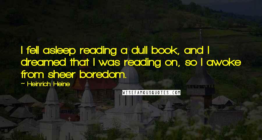 Heinrich Heine Quotes: I fell asleep reading a dull book, and I dreamed that I was reading on, so I awoke from sheer boredom.