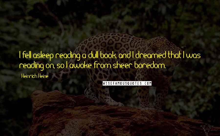 Heinrich Heine Quotes: I fell asleep reading a dull book, and I dreamed that I was reading on, so I awoke from sheer boredom.