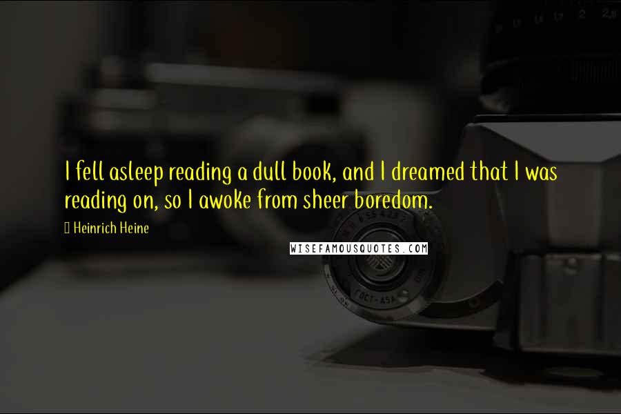 Heinrich Heine Quotes: I fell asleep reading a dull book, and I dreamed that I was reading on, so I awoke from sheer boredom.