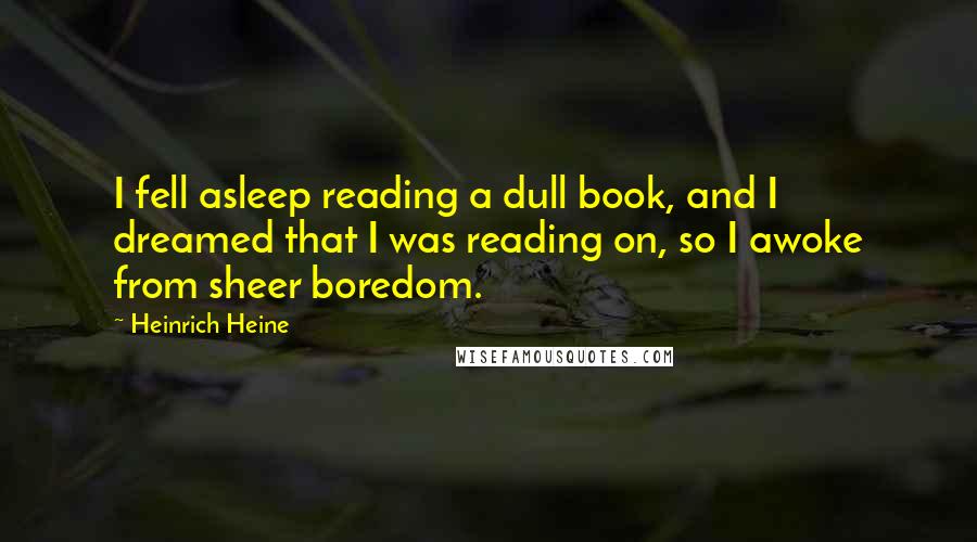 Heinrich Heine Quotes: I fell asleep reading a dull book, and I dreamed that I was reading on, so I awoke from sheer boredom.