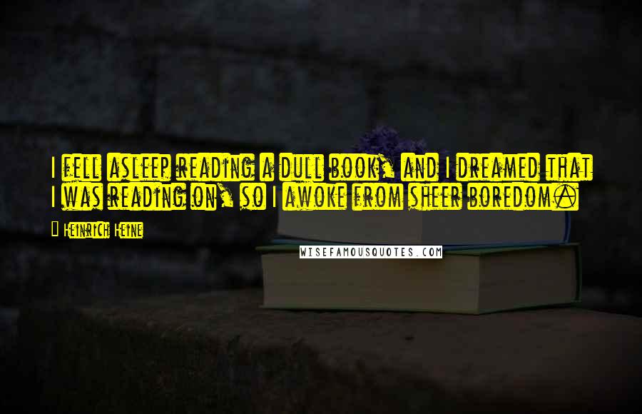 Heinrich Heine Quotes: I fell asleep reading a dull book, and I dreamed that I was reading on, so I awoke from sheer boredom.