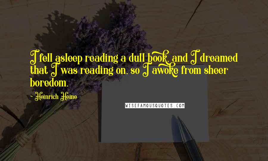 Heinrich Heine Quotes: I fell asleep reading a dull book, and I dreamed that I was reading on, so I awoke from sheer boredom.