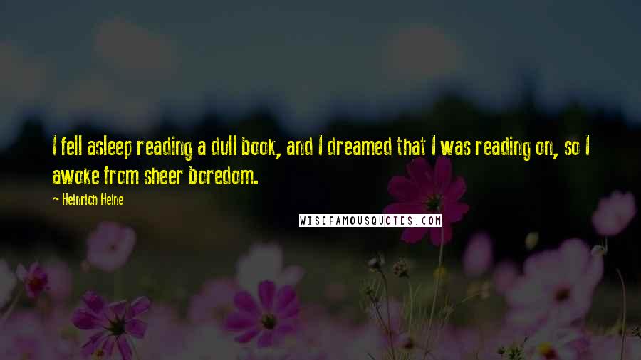 Heinrich Heine Quotes: I fell asleep reading a dull book, and I dreamed that I was reading on, so I awoke from sheer boredom.