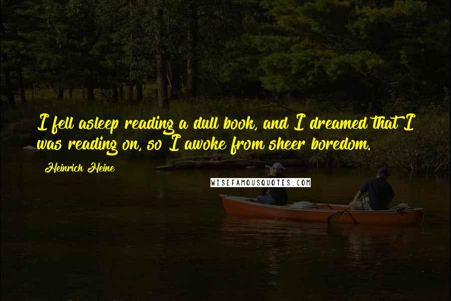 Heinrich Heine Quotes: I fell asleep reading a dull book, and I dreamed that I was reading on, so I awoke from sheer boredom.