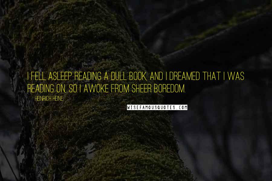 Heinrich Heine Quotes: I fell asleep reading a dull book, and I dreamed that I was reading on, so I awoke from sheer boredom.