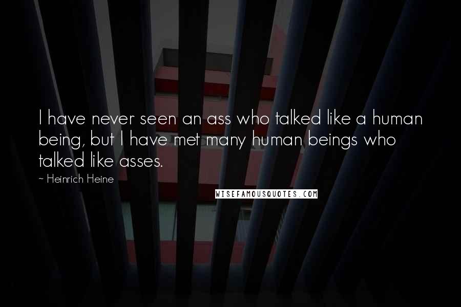 Heinrich Heine Quotes: I have never seen an ass who talked like a human being, but I have met many human beings who talked like asses.