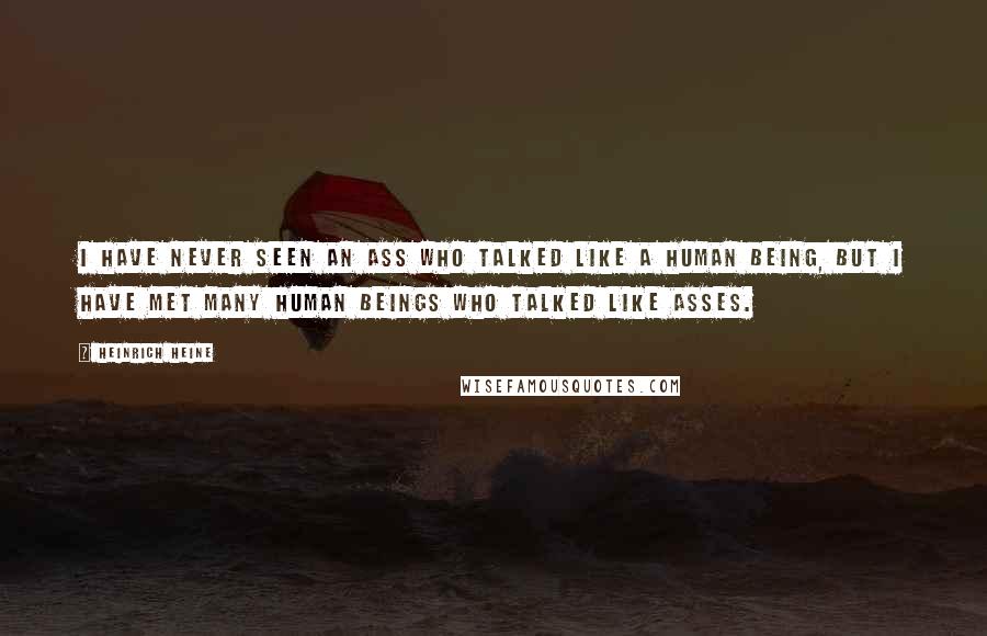 Heinrich Heine Quotes: I have never seen an ass who talked like a human being, but I have met many human beings who talked like asses.