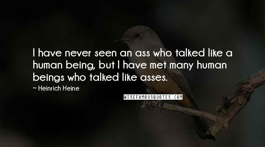 Heinrich Heine Quotes: I have never seen an ass who talked like a human being, but I have met many human beings who talked like asses.