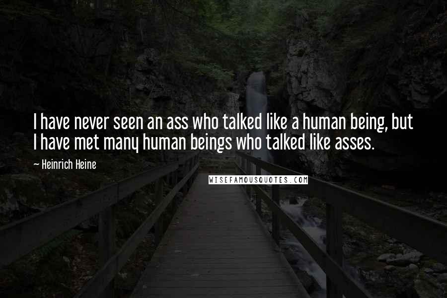 Heinrich Heine Quotes: I have never seen an ass who talked like a human being, but I have met many human beings who talked like asses.