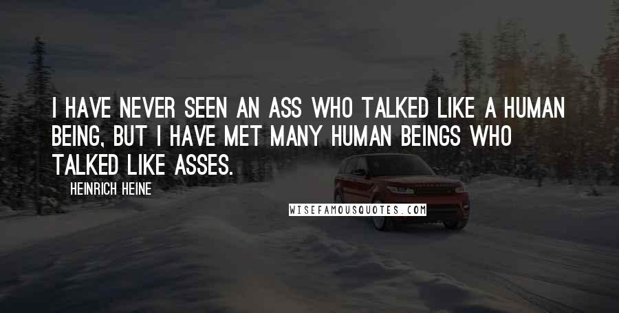 Heinrich Heine Quotes: I have never seen an ass who talked like a human being, but I have met many human beings who talked like asses.