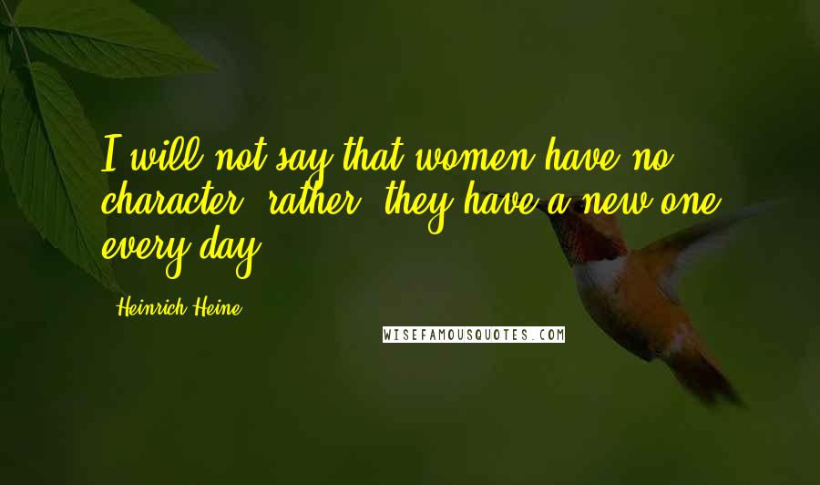 Heinrich Heine Quotes: I will not say that women have no character; rather, they have a new one every day.