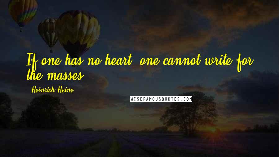 Heinrich Heine Quotes: If one has no heart, one cannot write for the masses.