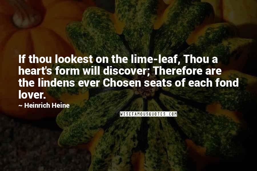 Heinrich Heine Quotes: If thou lookest on the lime-leaf, Thou a heart's form will discover; Therefore are the lindens ever Chosen seats of each fond lover.