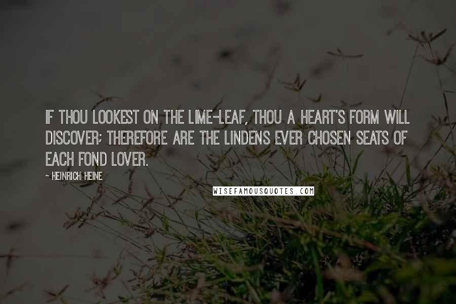 Heinrich Heine Quotes: If thou lookest on the lime-leaf, Thou a heart's form will discover; Therefore are the lindens ever Chosen seats of each fond lover.