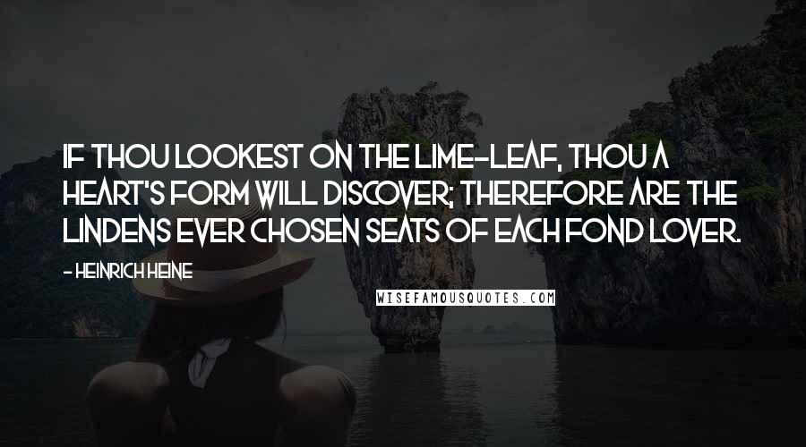 Heinrich Heine Quotes: If thou lookest on the lime-leaf, Thou a heart's form will discover; Therefore are the lindens ever Chosen seats of each fond lover.