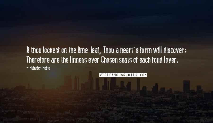 Heinrich Heine Quotes: If thou lookest on the lime-leaf, Thou a heart's form will discover; Therefore are the lindens ever Chosen seats of each fond lover.
