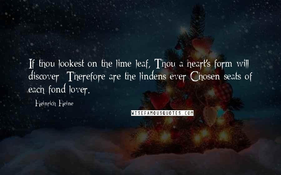 Heinrich Heine Quotes: If thou lookest on the lime-leaf, Thou a heart's form will discover; Therefore are the lindens ever Chosen seats of each fond lover.
