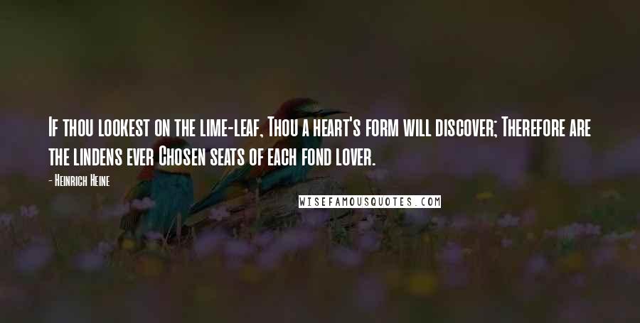 Heinrich Heine Quotes: If thou lookest on the lime-leaf, Thou a heart's form will discover; Therefore are the lindens ever Chosen seats of each fond lover.