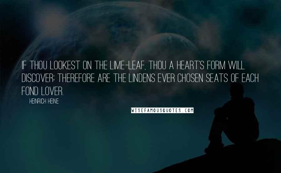 Heinrich Heine Quotes: If thou lookest on the lime-leaf, Thou a heart's form will discover; Therefore are the lindens ever Chosen seats of each fond lover.