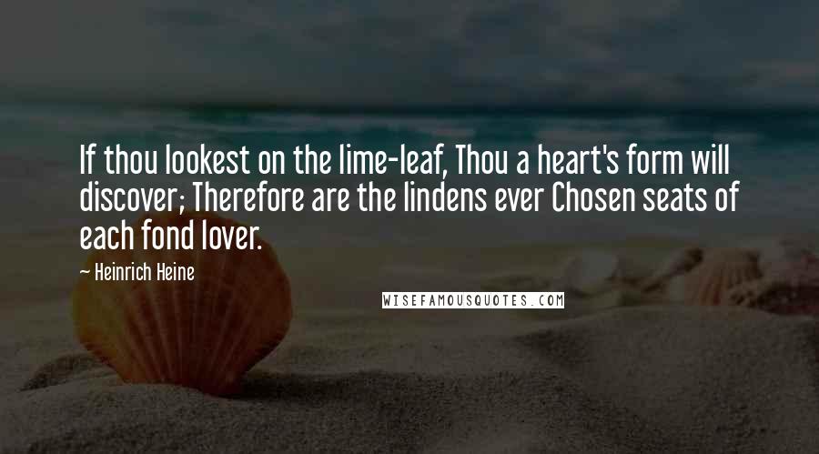 Heinrich Heine Quotes: If thou lookest on the lime-leaf, Thou a heart's form will discover; Therefore are the lindens ever Chosen seats of each fond lover.