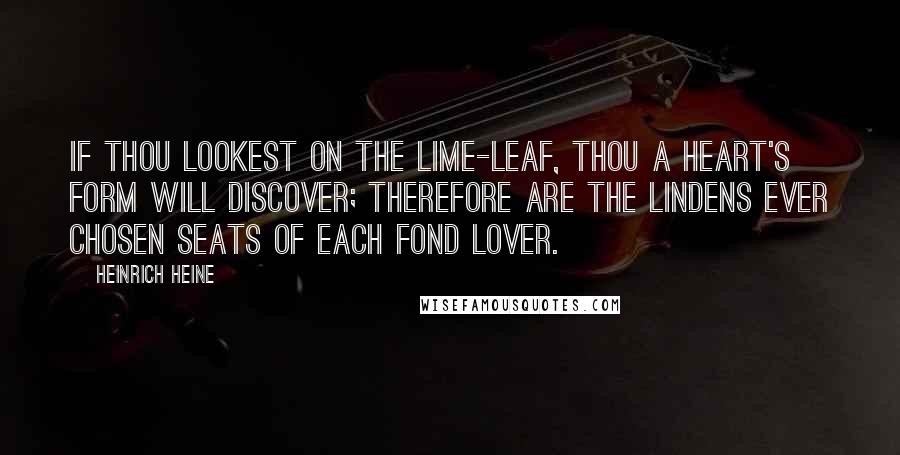 Heinrich Heine Quotes: If thou lookest on the lime-leaf, Thou a heart's form will discover; Therefore are the lindens ever Chosen seats of each fond lover.