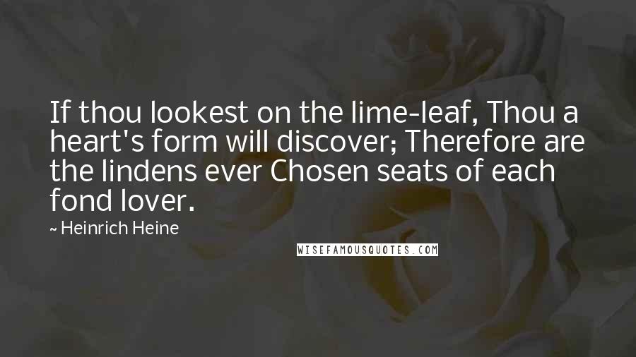Heinrich Heine Quotes: If thou lookest on the lime-leaf, Thou a heart's form will discover; Therefore are the lindens ever Chosen seats of each fond lover.