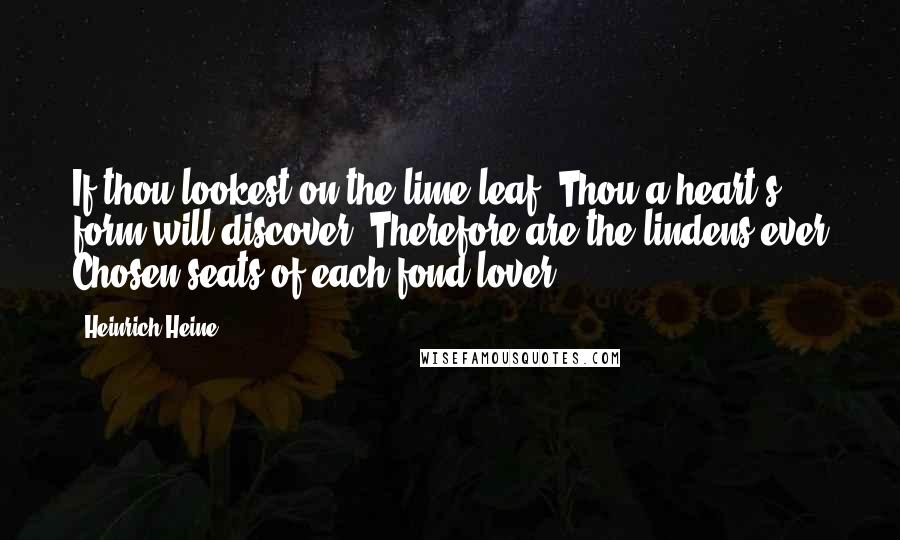 Heinrich Heine Quotes: If thou lookest on the lime-leaf, Thou a heart's form will discover; Therefore are the lindens ever Chosen seats of each fond lover.