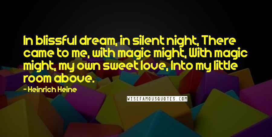 Heinrich Heine Quotes: In blissful dream, in silent night, There came to me, with magic might, With magic might, my own sweet love, Into my little room above.