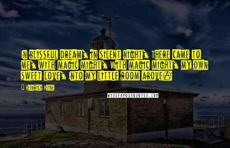 Heinrich Heine Quotes: In blissful dream, in silent night, There came to me, with magic might, With magic might, my own sweet love, Into my little room above.