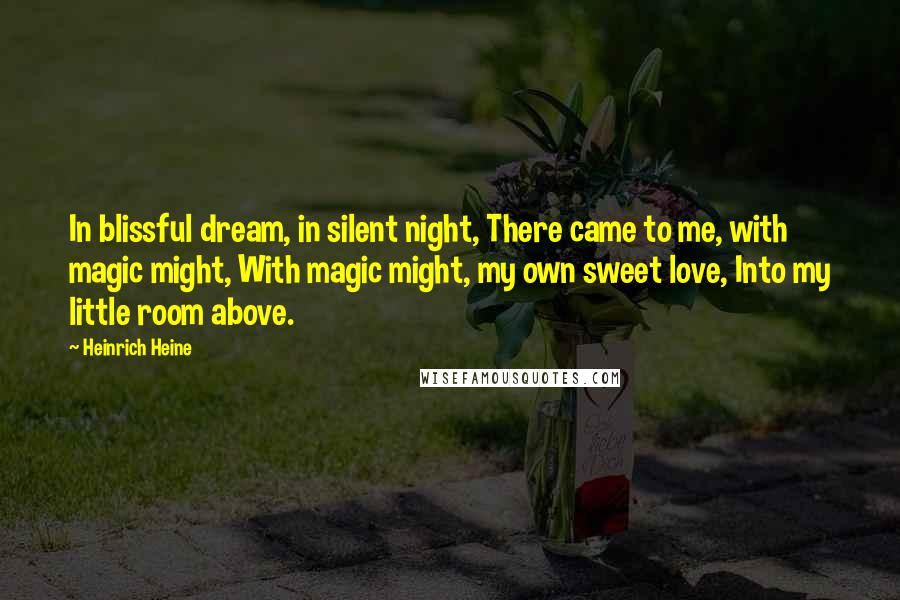 Heinrich Heine Quotes: In blissful dream, in silent night, There came to me, with magic might, With magic might, my own sweet love, Into my little room above.