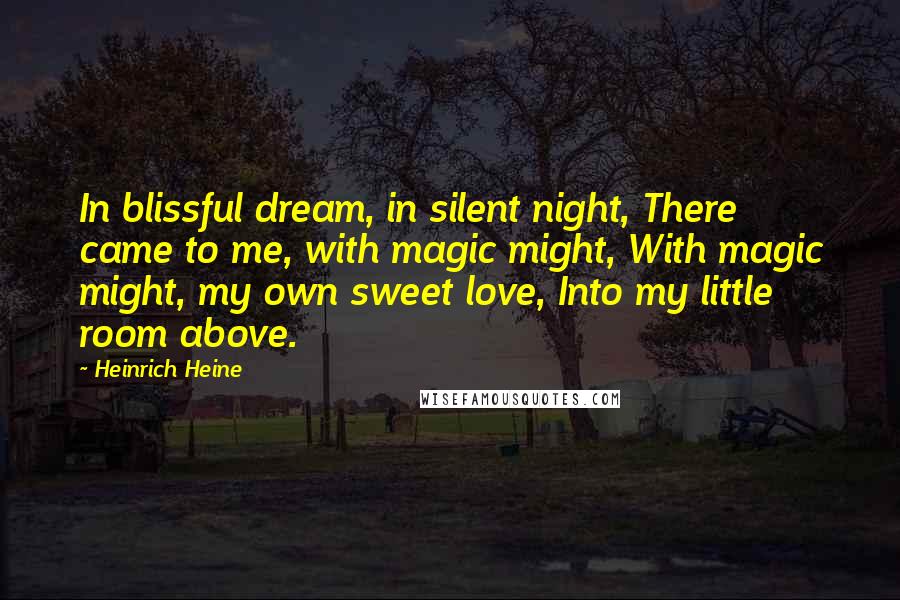 Heinrich Heine Quotes: In blissful dream, in silent night, There came to me, with magic might, With magic might, my own sweet love, Into my little room above.
