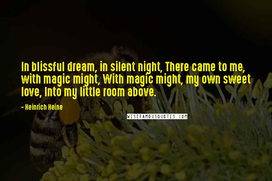 Heinrich Heine Quotes: In blissful dream, in silent night, There came to me, with magic might, With magic might, my own sweet love, Into my little room above.