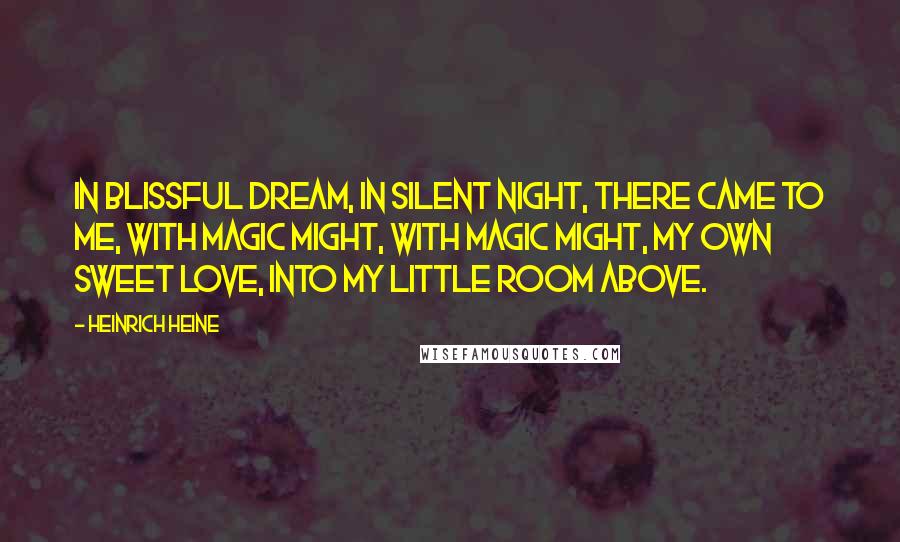 Heinrich Heine Quotes: In blissful dream, in silent night, There came to me, with magic might, With magic might, my own sweet love, Into my little room above.