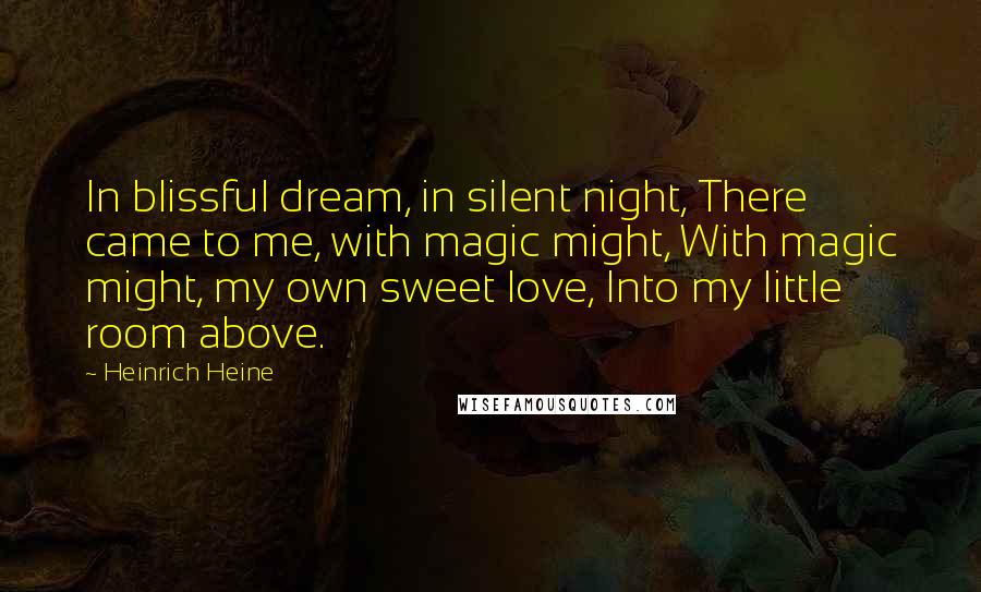 Heinrich Heine Quotes: In blissful dream, in silent night, There came to me, with magic might, With magic might, my own sweet love, Into my little room above.