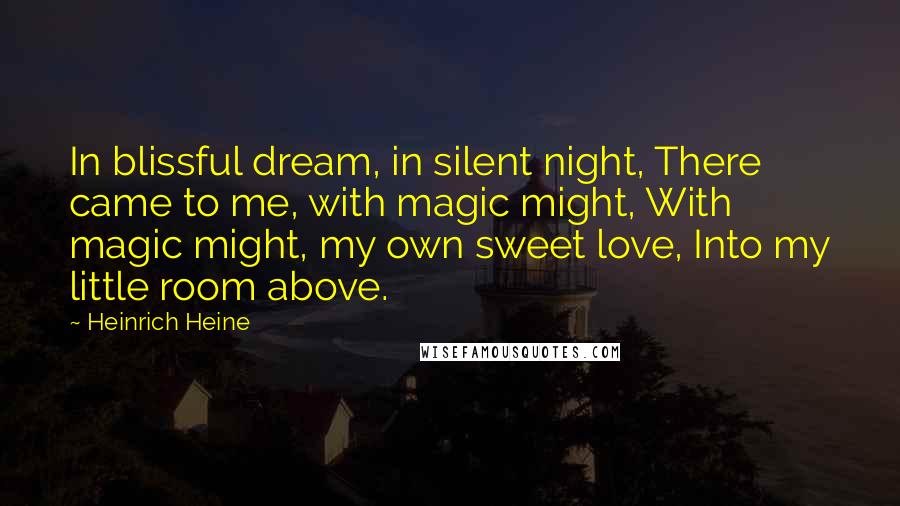 Heinrich Heine Quotes: In blissful dream, in silent night, There came to me, with magic might, With magic might, my own sweet love, Into my little room above.