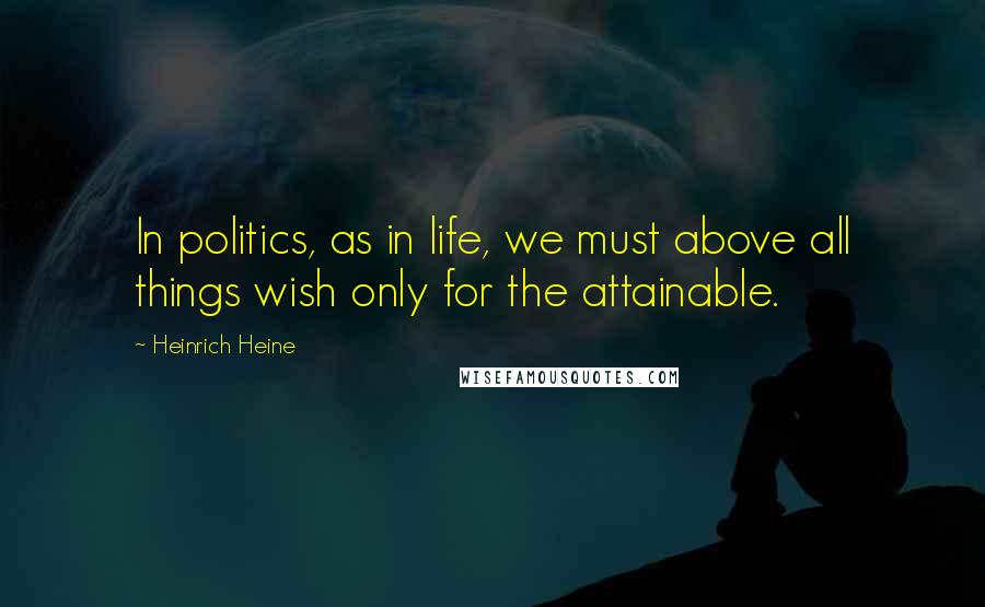 Heinrich Heine Quotes: In politics, as in life, we must above all things wish only for the attainable.