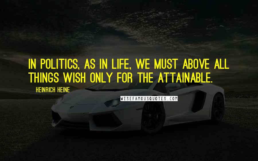 Heinrich Heine Quotes: In politics, as in life, we must above all things wish only for the attainable.