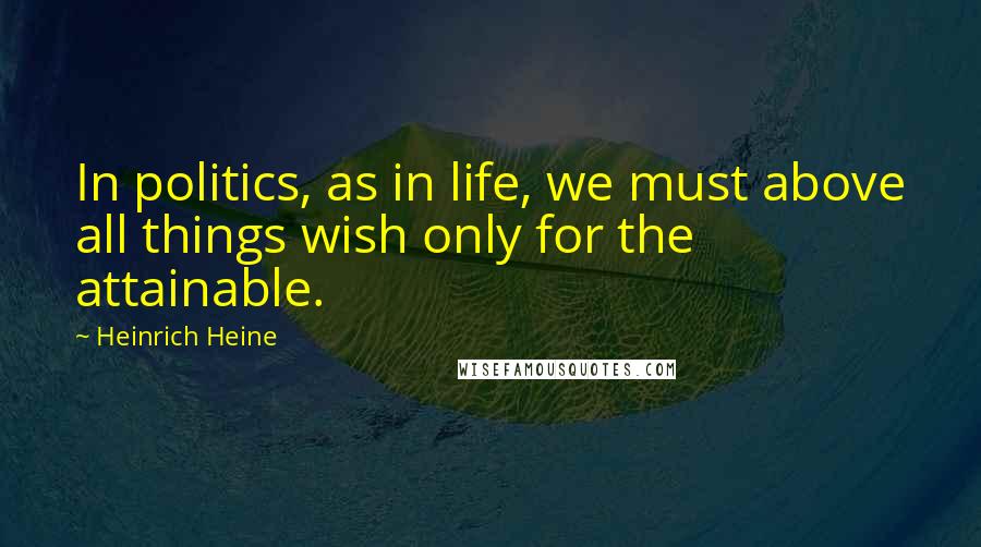 Heinrich Heine Quotes: In politics, as in life, we must above all things wish only for the attainable.