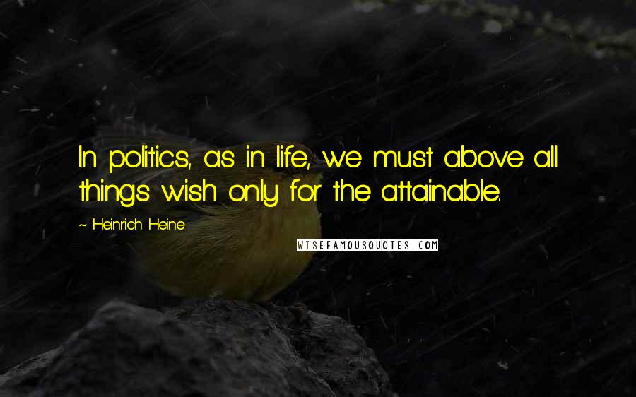 Heinrich Heine Quotes: In politics, as in life, we must above all things wish only for the attainable.