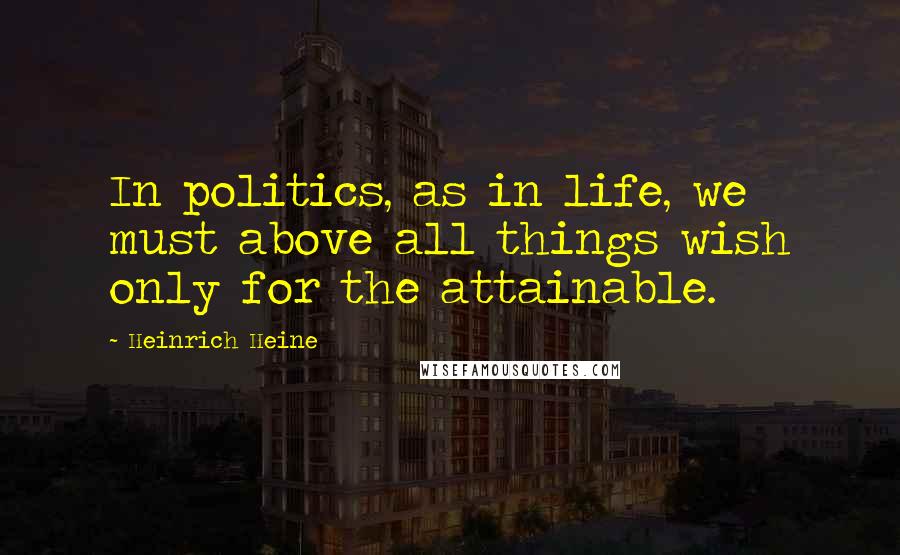 Heinrich Heine Quotes: In politics, as in life, we must above all things wish only for the attainable.