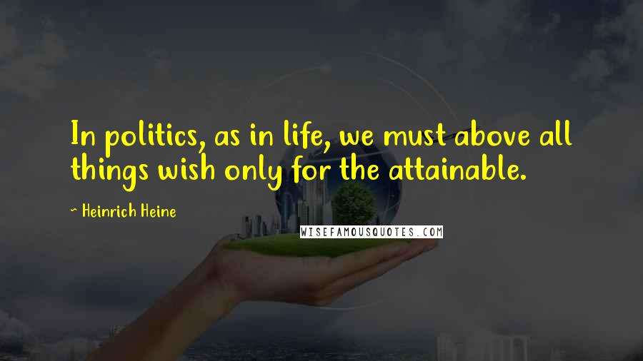 Heinrich Heine Quotes: In politics, as in life, we must above all things wish only for the attainable.