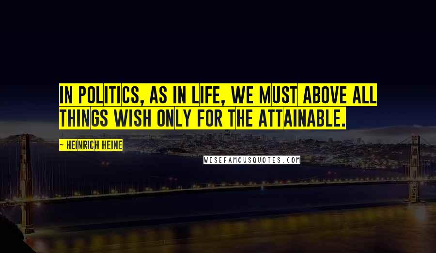 Heinrich Heine Quotes: In politics, as in life, we must above all things wish only for the attainable.