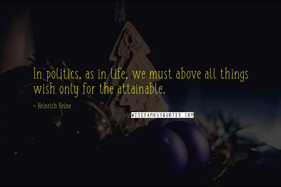 Heinrich Heine Quotes: In politics, as in life, we must above all things wish only for the attainable.