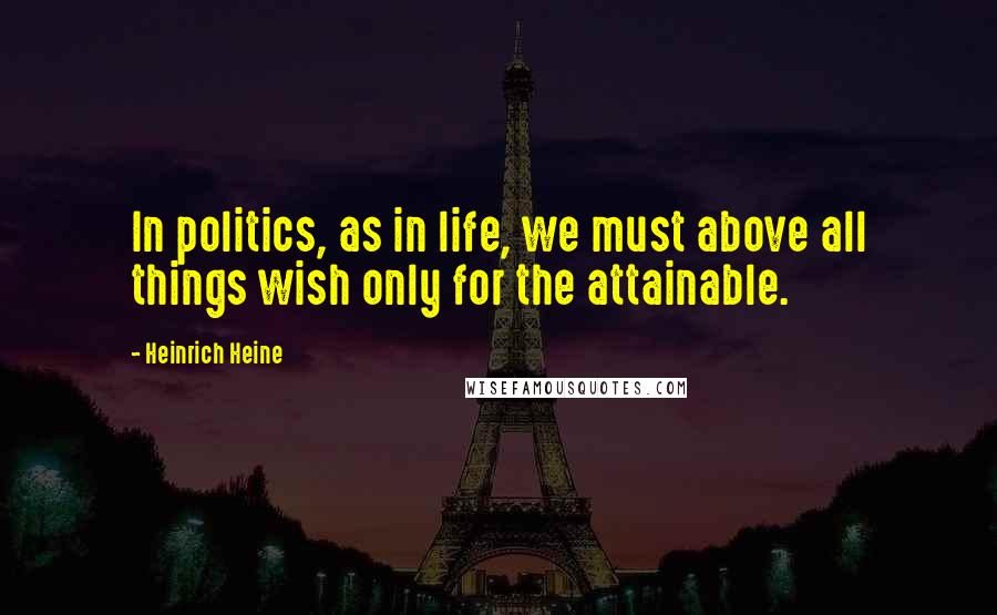 Heinrich Heine Quotes: In politics, as in life, we must above all things wish only for the attainable.
