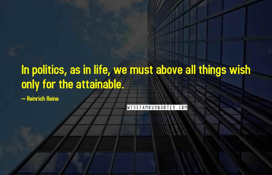 Heinrich Heine Quotes: In politics, as in life, we must above all things wish only for the attainable.