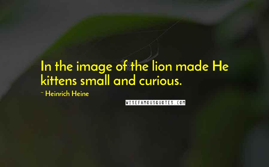 Heinrich Heine Quotes: In the image of the lion made He kittens small and curious.