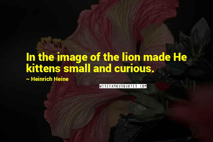 Heinrich Heine Quotes: In the image of the lion made He kittens small and curious.